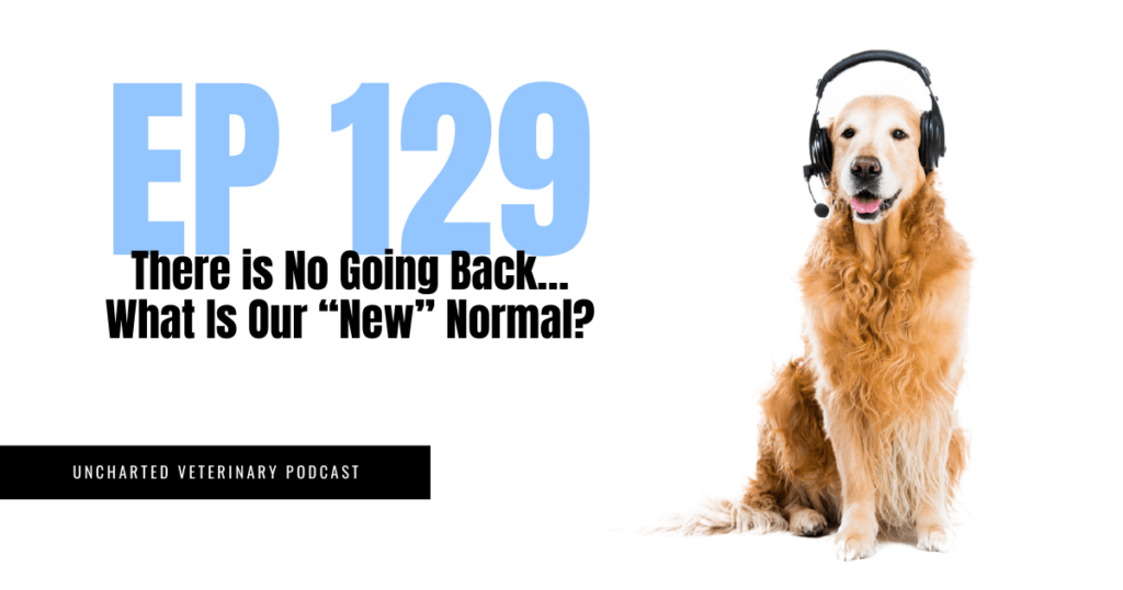 Uncharted Veterinary Podcast Episode 129: There is no going back...what is our "new" normal?