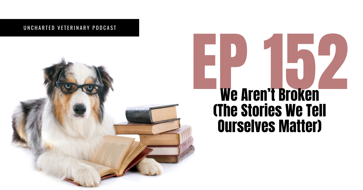 Uncharted Veterinary Podcast Episode 152 - We Aren't Broken, the stories we tell ourselves matter